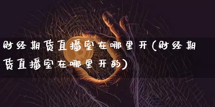 财经期货直播室在哪里开(财经期货直播室在哪里开的)_https://www.dcjwmf.com_广期所_第1张