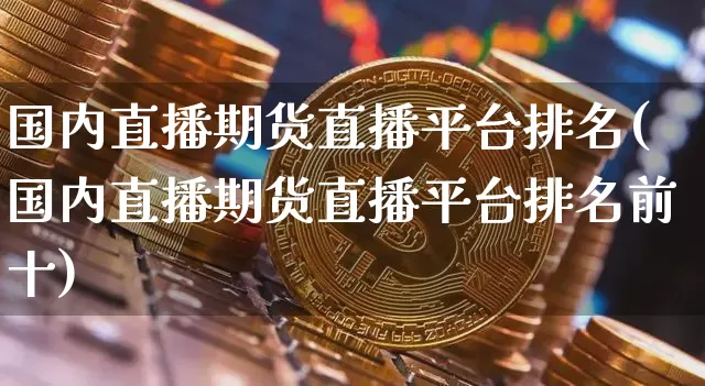 国内直播期货直播平台排名(国内直播期货直播平台排名前十)_https://www.dcjwmf.com_大商所_第1张
