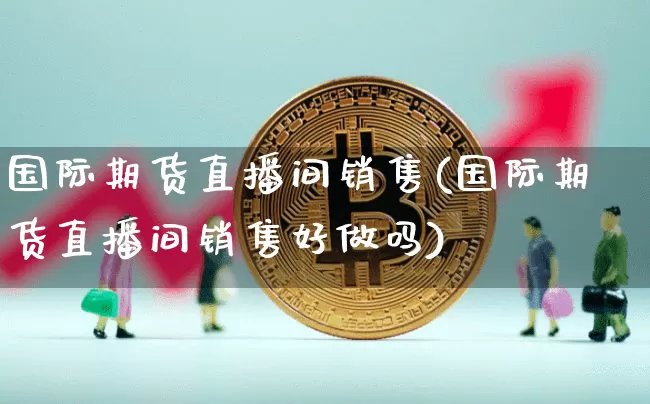 国际期货直播间销售(国际期货直播间销售好做吗)_https://www.dcjwmf.com_郑商所_第1张