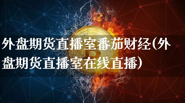 外盘期货直播室番茄财经(外盘期货直播室在线直播)_https://www.dcjwmf.com_上期能源_第1张