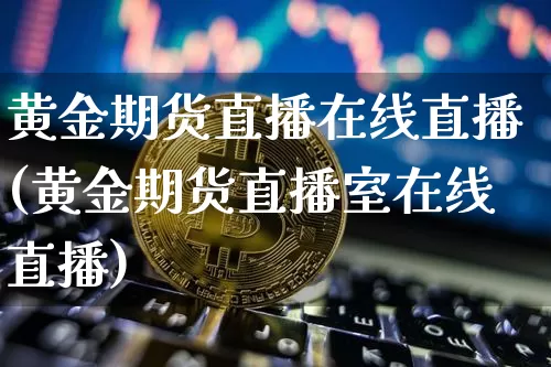 黄金期货直播在线直播(黄金期货直播室在线直播)_https://www.dcjwmf.com_广期所_第1张