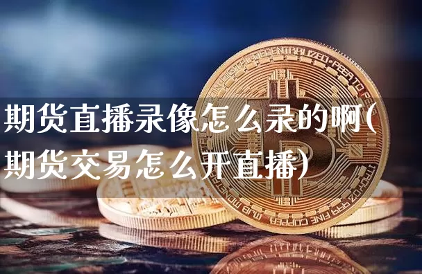 期货直播录像怎么录的啊(期货交易怎么开直播)_https://www.dcjwmf.com_大商所_第1张
