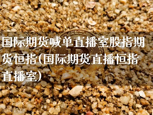 国际期货喊单直播室股指期货恒指(国际期货直播恒指直播室)_https://www.dcjwmf.com_广期所_第1张