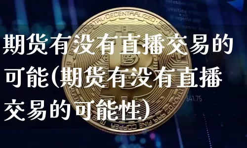 期货有没有直播交易的可能(期货有没有直播交易的可能性)_https://www.dcjwmf.com_上期能源_第1张
