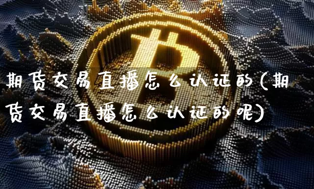 期货交易直播怎么认证的(期货交易直播怎么认证的呢)_https://www.dcjwmf.com_上期所_第1张