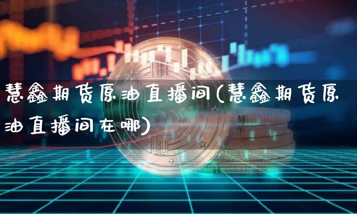 慧鑫期货原油直播间(慧鑫期货原油直播间在哪)_https://www.dcjwmf.com_郑商所_第1张