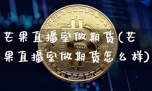 芒果直播室做期货(芒果直播室做期货怎么样)_https://www.dcjwmf.com_大商所_第1张