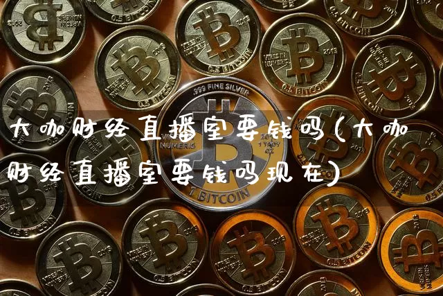大咖财经直播室要钱吗(大咖财经直播室要钱吗现在)_https://www.dcjwmf.com_郑商所_第1张