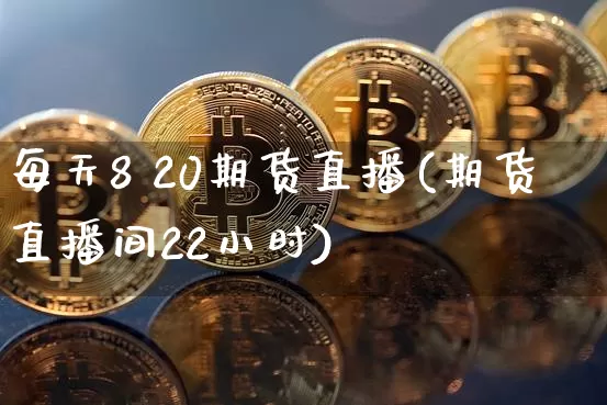 每天8 20期货直播(期货直播间22小时)_https://www.dcjwmf.com_上期所_第1张