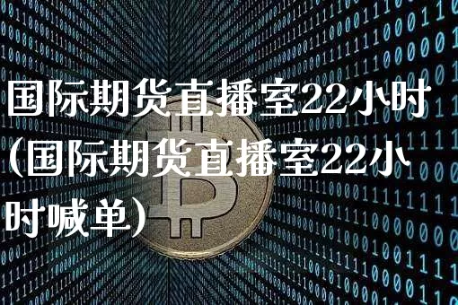 国际期货直播室22小时(国际期货直播室22小时喊单)_https://www.dcjwmf.com_中金所_第1张