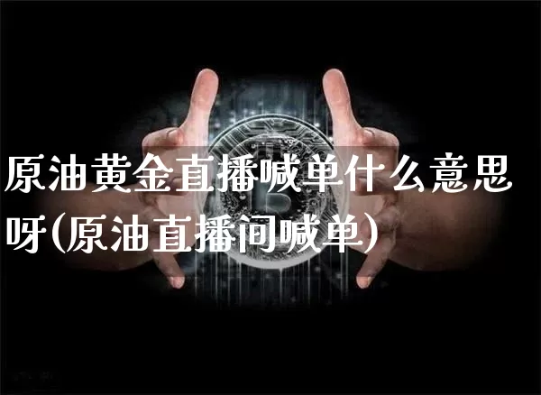 原油黄金直播喊单什么意思呀(原油直播间喊单)_https://www.dcjwmf.com_广期所_第1张