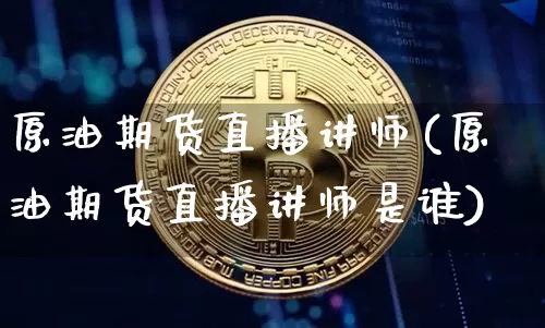 原油期货直播讲师(原油期货直播讲师是谁)_https://www.dcjwmf.com_大商所_第1张