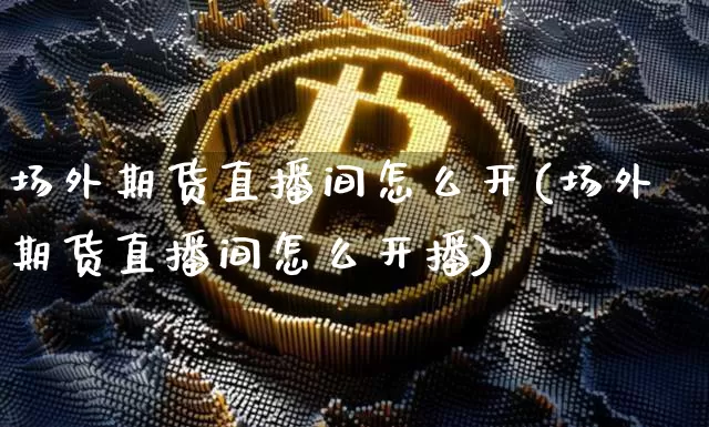 场外期货直播间怎么开(场外期货直播间怎么开播)_https://www.dcjwmf.com_上期所_第1张