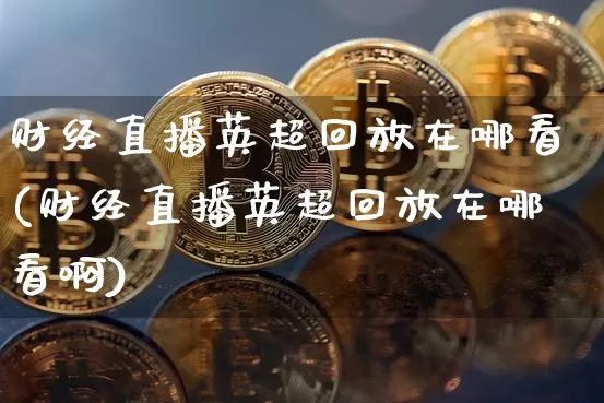 财经直播英超回放在哪看(财经直播英超回放在哪看啊)_https://www.dcjwmf.com_上期能源_第1张