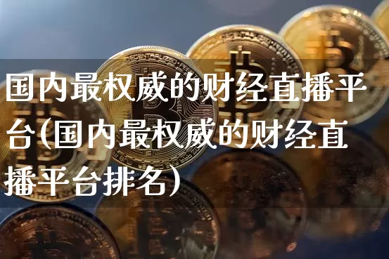 国内最权威的财经直播平台(国内最权威的财经直播平台排名)_https://www.dcjwmf.com_郑商所_第1张