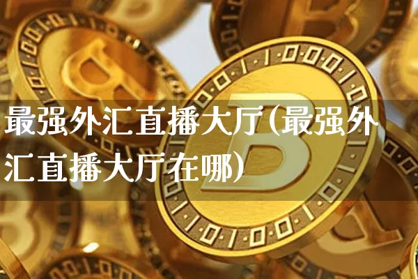 最强外汇直播大厅(最强外汇直播大厅在哪)_https://www.dcjwmf.com_上期所_第1张