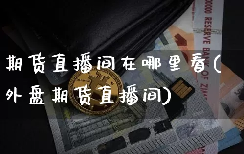 期货直播间在哪里看(外盘期货直播间)_https://www.dcjwmf.com_大商所_第1张