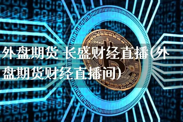 外盘期货 长盛财经直播(外盘期货财经直播间)_https://www.dcjwmf.com_广期所_第1张