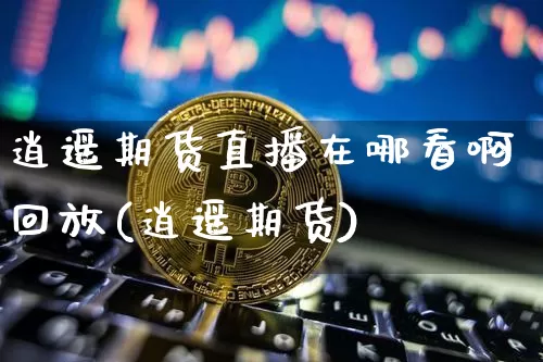逍遥期货直播在哪看啊回放(逍遥期货)_https://www.dcjwmf.com_上期能源_第1张