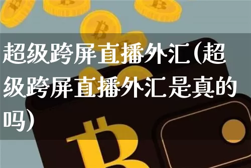 超级跨屏直播外汇(超级跨屏直播外汇是真的吗)_https://www.dcjwmf.com_广期所_第1张