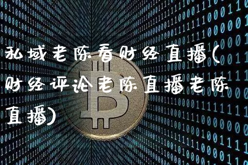 私域老陈看财经直播(财经评论老陈直播老陈直播)_https://www.dcjwmf.com_上期能源_第1张
