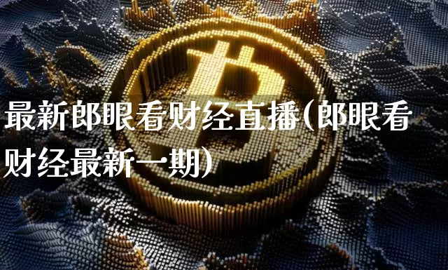 最新郎眼看财经直播(郎眼看财经最新一期)_https://www.dcjwmf.com_大商所_第1张