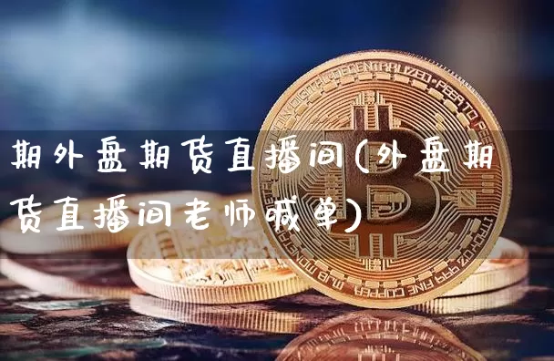 期外盘期货直播间(外盘期货直播间老师喊单)_https://www.dcjwmf.com_中金所_第1张