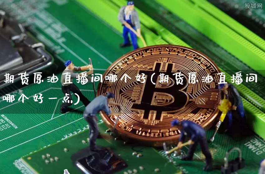 期货原油直播间哪个好(期货原油直播间哪个好一点)_https://www.dcjwmf.com_广期所_第1张