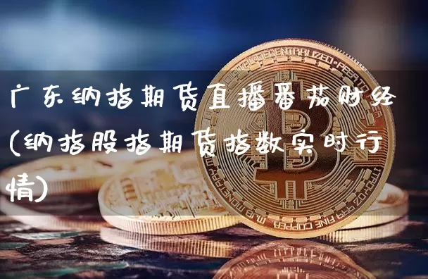 广东纳指期货直播番茄财经(纳指股指期货指数实时行情)_https://www.dcjwmf.com_郑商所_第1张