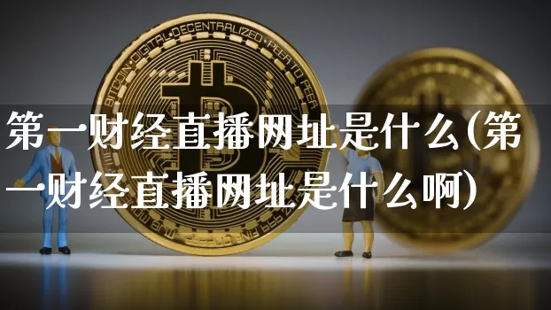 第一财经直播网址是什么(第一财经直播网址是什么啊)_https://www.dcjwmf.com_中金所_第1张