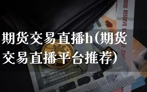 期货交易直播h(期货交易直播平台推荐)_https://www.dcjwmf.com_郑商所_第1张