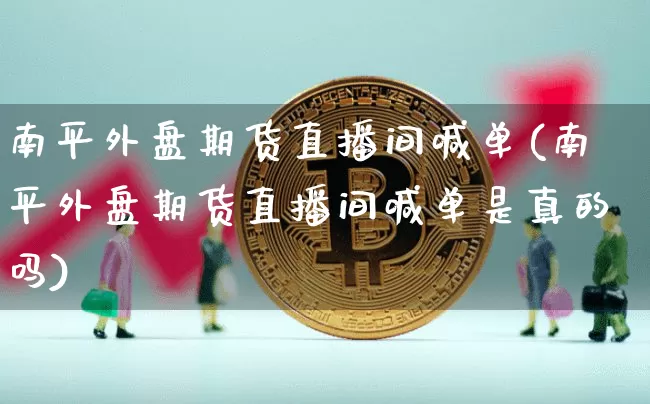 南平外盘期货直播间喊单(南平外盘期货直播间喊单是真的吗)_https://www.dcjwmf.com_上期所_第1张