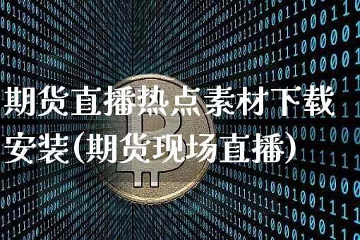 期货直播热点素材下载安装(期货现场直播)_https://www.dcjwmf.com_上期所_第1张