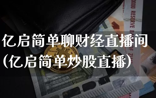 亿启简单聊财经直播间(亿启简单炒股直播)_https://www.dcjwmf.com_广期所_第1张