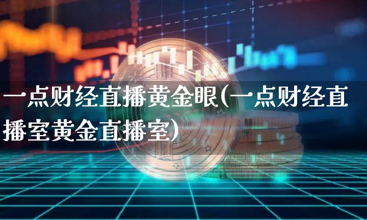 一点财经直播黄金眼(一点财经直播室黄金直播室)_https://www.dcjwmf.com_上期能源_第1张