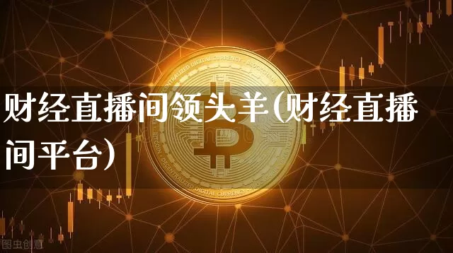 财经直播间领头羊(财经直播间平台)_https://www.dcjwmf.com_中金所_第1张