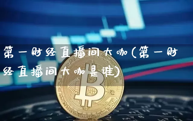 第一财经直播间大咖(第一财经直播间大咖是谁)_https://www.dcjwmf.com_大商所_第1张