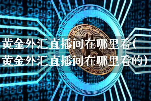 黄金外汇直播间在哪里看(黄金外汇直播间在哪里看的)_https://www.dcjwmf.com_广期所_第1张