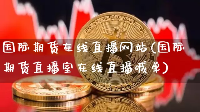 国际期货在线直播网站(国际期货直播室在线直播喊单)_https://www.dcjwmf.com_大商所_第1张
