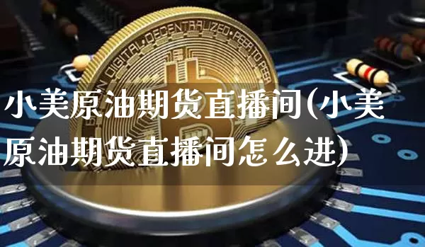 小美原油期货直播间(小美原油期货直播间怎么进)_https://www.dcjwmf.com_中金所_第1张