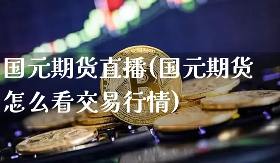 国元期货直播(国元期货怎么看交易行情)_https://www.dcjwmf.com_郑商所_第1张