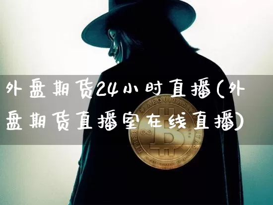 外盘期货24小时直播(外盘期货直播室在线直播)_https://www.dcjwmf.com_大商所_第1张