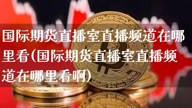 国际期货直播室直播频道在哪里看(国际期货直播室直播频道在哪里看啊)_https://www.dcjwmf.com_上期所_第1张