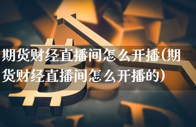期货财经直播间怎么开播(期货财经直播间怎么开播的)_https://www.dcjwmf.com_上期能源_第1张