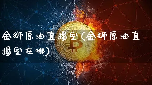 金狮原油直播室(金狮原油直播室在哪)_https://www.dcjwmf.com_上期所_第1张