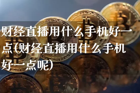 财经直播用什么手机好一点(财经直播用什么手机好一点呢)_https://www.dcjwmf.com_广期所_第1张