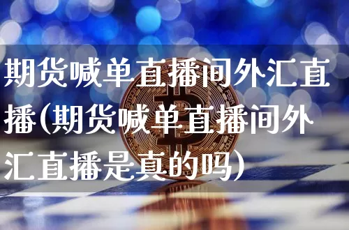 期货喊单直播间外汇直播(期货喊单直播间外汇直播是真的吗)_https://www.dcjwmf.com_中金所_第1张