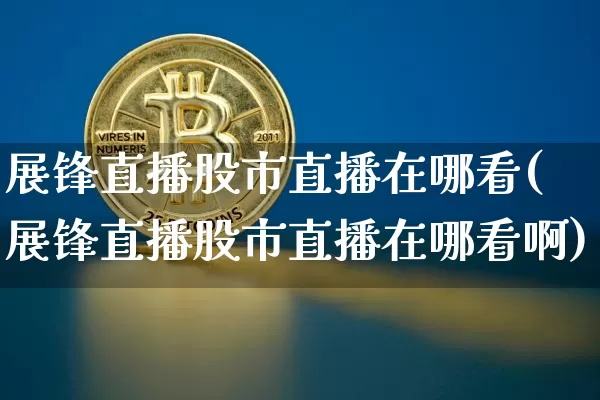 展锋直播股市直播在哪看(展锋直播股市直播在哪看啊)_https://www.dcjwmf.com_上期所_第1张