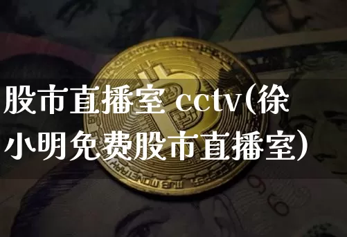股市直播室 cctv(徐小明免费股市直播室)_https://www.dcjwmf.com_上期所_第1张