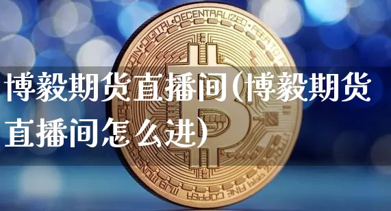 博毅期货直播间(博毅期货直播间怎么进)_https://www.dcjwmf.com_上期能源_第1张